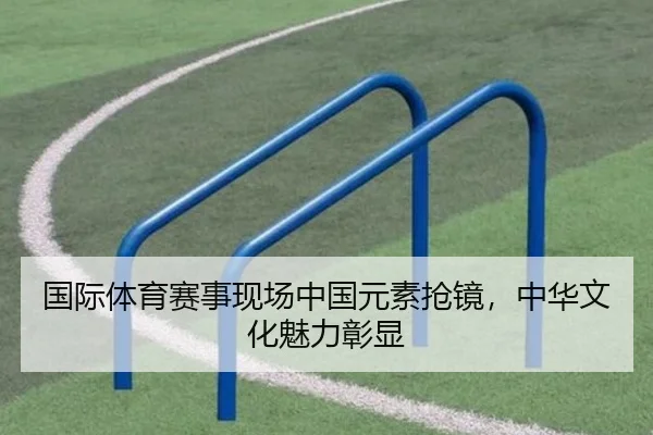 国际体育赛事现场中国元素抢镜，中华文化魅力彰显